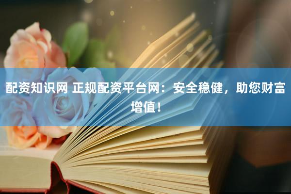 配资知识网 正规配资平台网：安全稳健，助您财富增值！