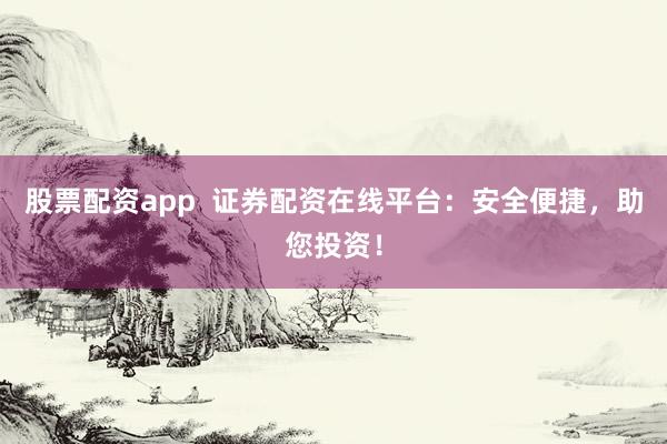股票配资app  证券配资在线平台：安全便捷，助您投资！
