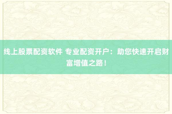 线上股票配资软件 专业配资开户：助您快速开启财富增值之路！