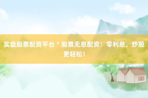 实盘股票配资平台 * 股票无息配资：零利息，炒股更轻松！