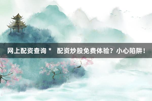 网上配资查询 *   配资炒股免费体验？小心陷阱！