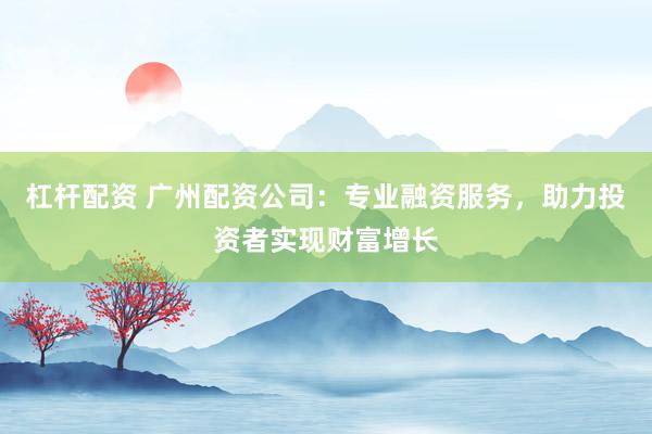 杠杆配资 广州配资公司：专业融资服务，助力投资者实现财富增长