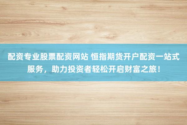 配资专业股票配资网站 恒指期货开户配资一站式服务，助力投资者轻松开启财富之旅！