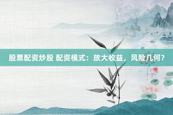 股票配资炒股 配资模式：放大收益，风险几何？