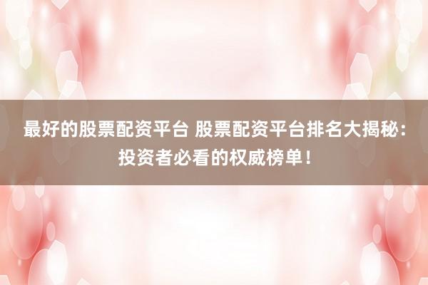 最好的股票配资平台 股票配资平台排名大揭秘：投资者必看的权威榜单！