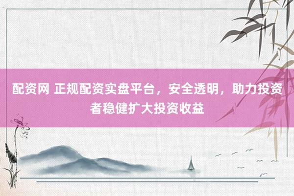 配资网 正规配资实盘平台，安全透明，助力投资者稳健扩大投资收益