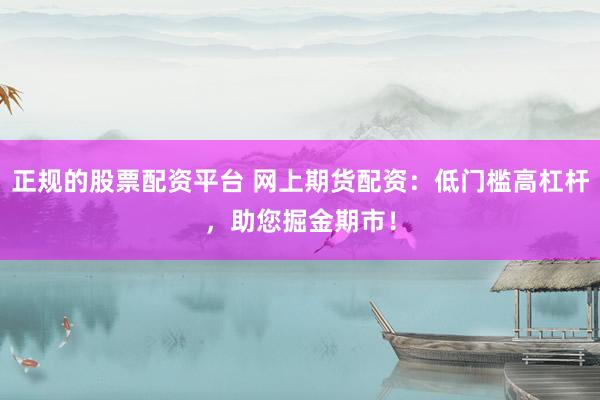 正规的股票配资平台 网上期货配资：低门槛高杠杆，助您掘金期市！