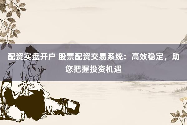 配资实盘开户 股票配资交易系统：高效稳定，助您把握投资机遇