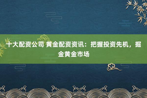 十大配资公司 黄金配资资讯：把握投资先机，掘金黄金市场