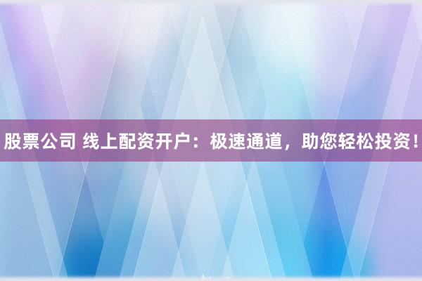 股票公司 线上配资开户：极速通道，助您轻松投资！
