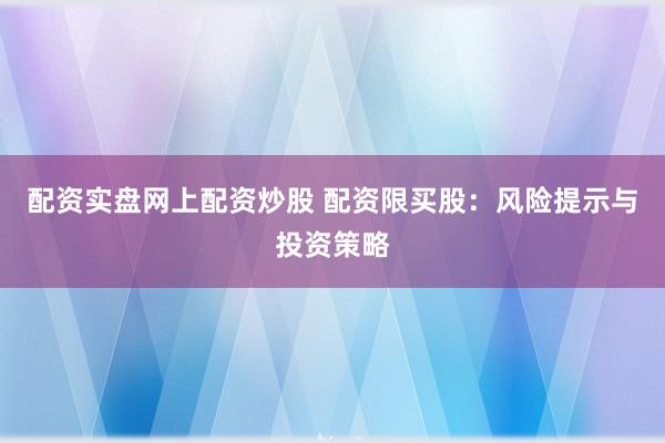 配资实盘网上配资炒股 配资限买股：风险提示与投资策略