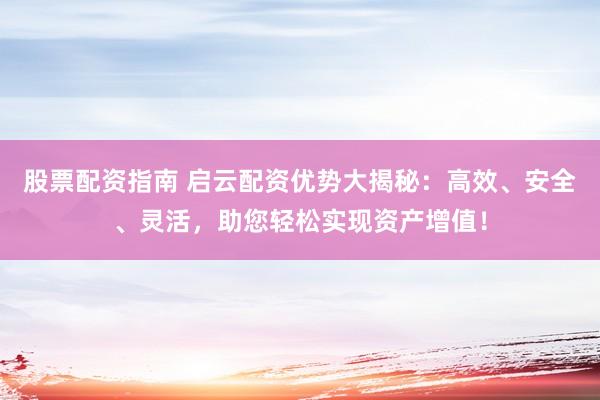 股票配资指南 启云配资优势大揭秘：高效、安全、灵活，助您轻松实现资产增值！