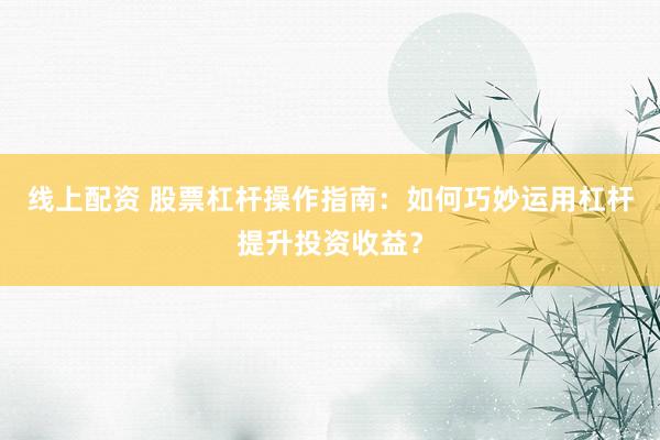 线上配资 股票杠杆操作指南：如何巧妙运用杠杆提升投资收益？