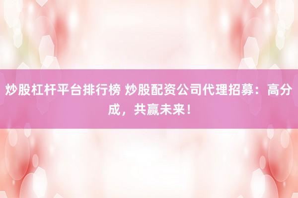 炒股杠杆平台排行榜 炒股配资公司代理招募：高分成，共赢未来！