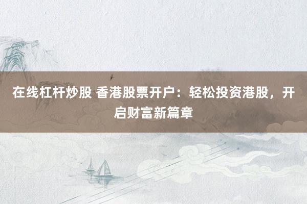 在线杠杆炒股 香港股票开户：轻松投资港股，开启财富新篇章