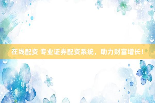 在线配资 专业证券配资系统，助力财富增长！