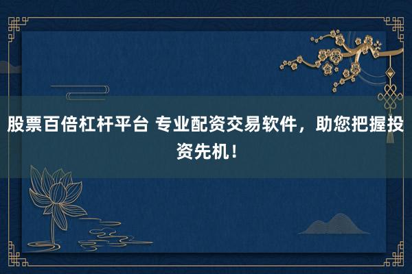 股票百倍杠杆平台 专业配资交易软件，助您把握投资先机！