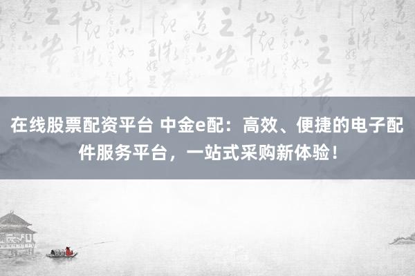 在线股票配资平台 中金e配：高效、便捷的电子配件服务平台，一站式采购新体验！