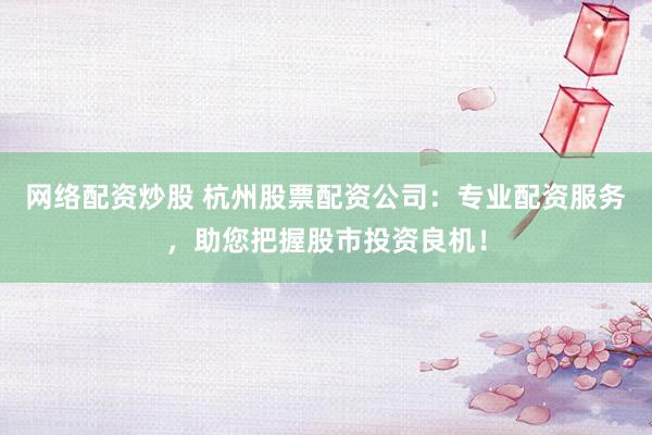 网络配资炒股 杭州股票配资公司：专业配资服务，助您把握股市投资良机！