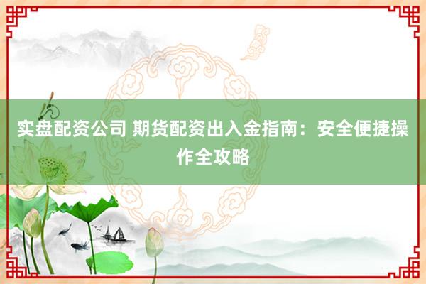 实盘配资公司 期货配资出入金指南：安全便捷操作全攻略