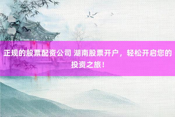 正规的股票配资公司 湖南股票开户，轻松开启您的投资之旅！