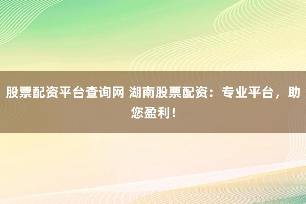 股票配资平台查询网 湖南股票配资：专业平台，助您盈利！