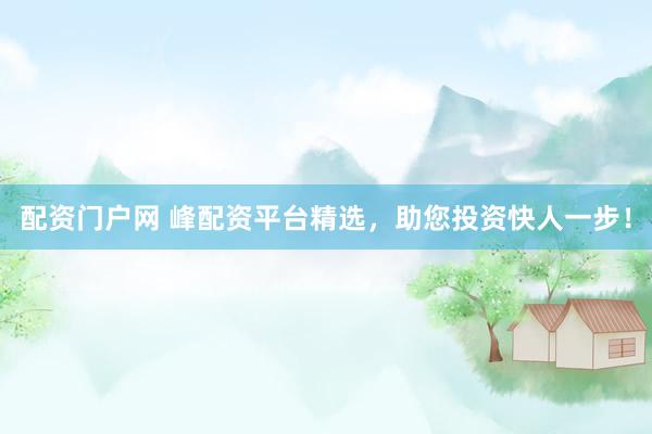 配资门户网 峰配资平台精选，助您投资快人一步！