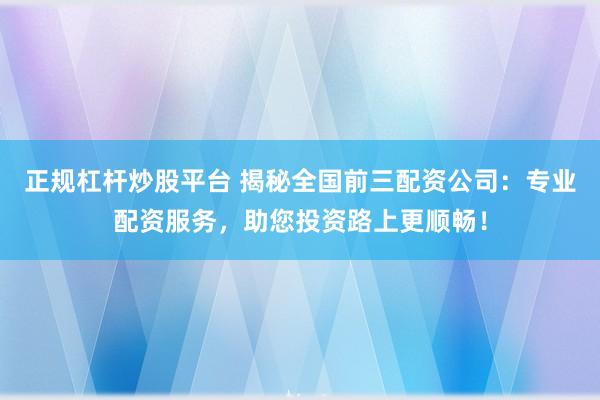正规杠杆炒股平台 揭秘全国前三配资公司：专业配资服务，助您投资路上更顺畅！