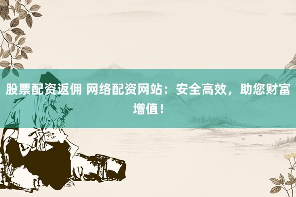股票配资返佣 网络配资网站：安全高效，助您财富增值！