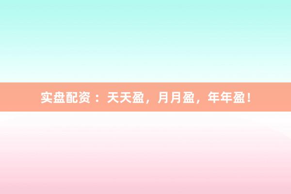 实盘配资 ：天天盈，月月盈，年年盈！