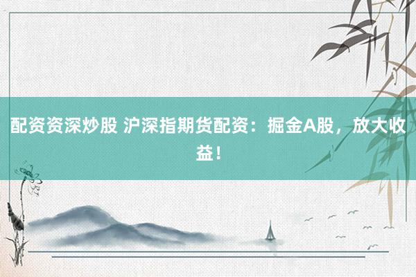 配资资深炒股 沪深指期货配资：掘金A股，放大收益！
