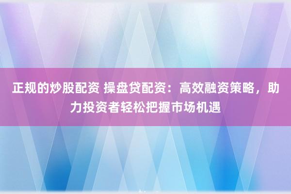 正规的炒股配资 操盘贷配资：高效融资策略，助力投资者轻松把握市场机遇