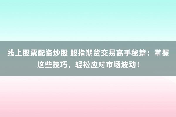 线上股票配资炒股 股指期货交易高手秘籍：掌握这些技巧，轻松应对市场波动！