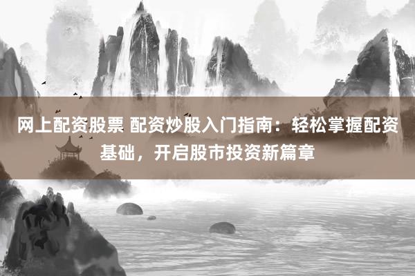 网上配资股票 配资炒股入门指南：轻松掌握配资基础，开启股市投资新篇章