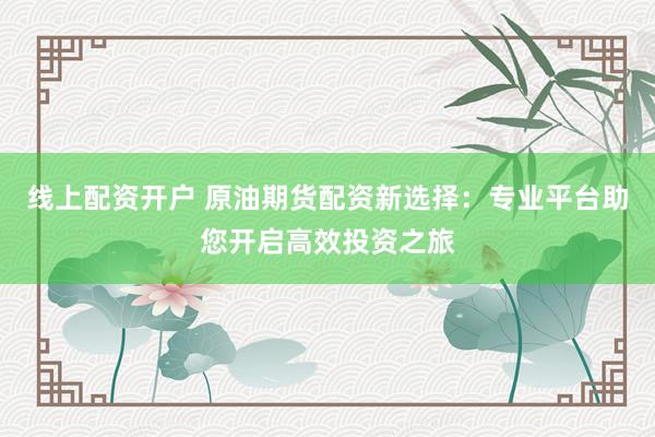 线上配资开户 原油期货配资新选择：专业平台助您开启高效投资之旅