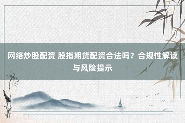 网络炒股配资 股指期货配资合法吗？合规性解读与风险提示