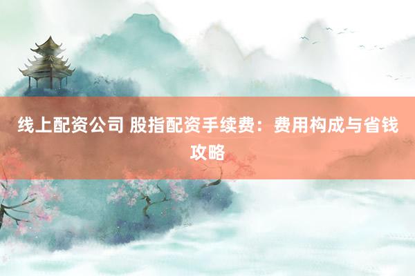 线上配资公司 股指配资手续费：费用构成与省钱攻略