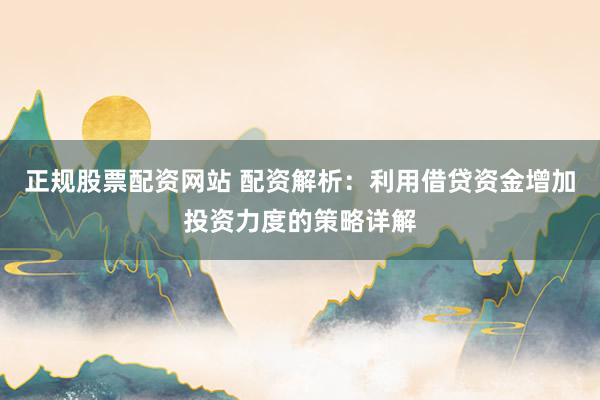 正规股票配资网站 配资解析：利用借贷资金增加投资力度的策略详解