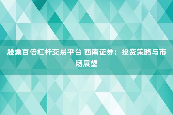 股票百倍杠杆交易平台 西南证券：投资策略与市场展望