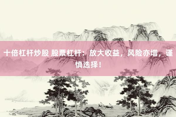 十倍杠杆炒股 股票杠杆：放大收益，风险亦增，谨慎选择！