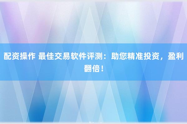 配资操作 最佳交易软件评测：助您精准投资，盈利翻倍！