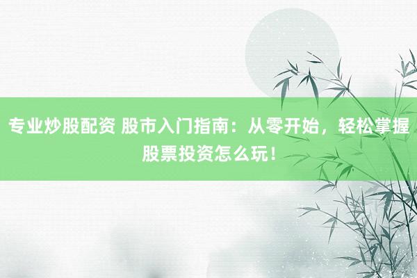 专业炒股配资 股市入门指南：从零开始，轻松掌握股票投资怎么玩！