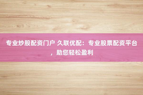专业炒股配资门户 久联优配：专业股票配资平台，助您轻松盈利