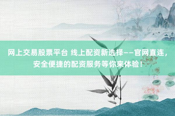 网上交易股票平台 线上配资新选择——官网直连，安全便捷的配资服务等你来体验！