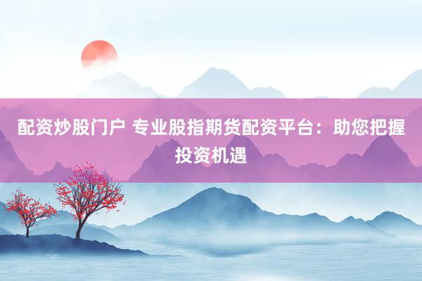 配资炒股门户 专业股指期货配资平台：助您把握投资机遇