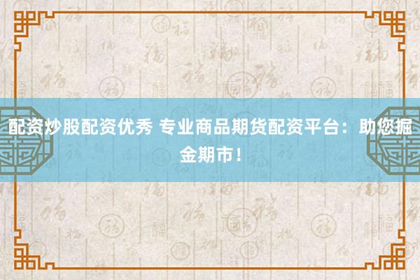 配资炒股配资优秀 专业商品期货配资平台：助您掘金期市！