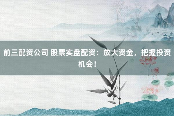 前三配资公司 股票实盘配资：放大资金，把握投资机会！
