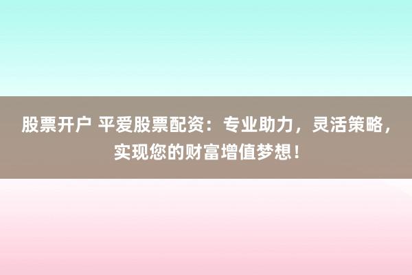 股票开户 平爱股票配资：专业助力，灵活策略，实现您的财富增值梦想！