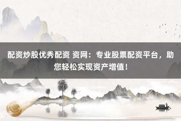 配资炒股优秀配资 资网：专业股票配资平台，助您轻松实现资产增值！
