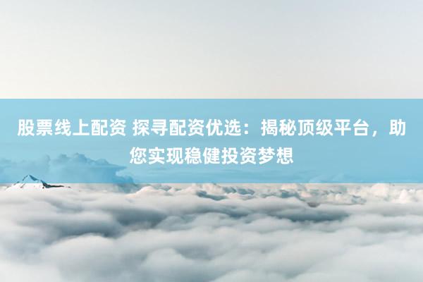股票线上配资 探寻配资优选：揭秘顶级平台，助您实现稳健投资梦想